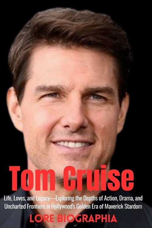 Tom Cruise Biograhy: Life, Loves, and Legacy-Exploring the Depths of Action, Drama, and Uncharted Frontiers in Hollywoods Golden Era of Ma (Paperback)