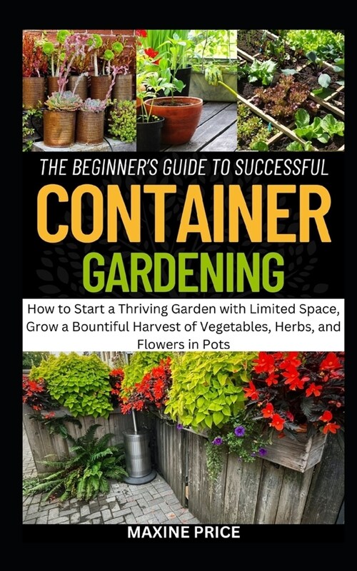 The Beginners Guide To Successful Container Gardening: How to Start a Thriving Garden with Limited Space, Grow a Bountiful Harvest of Vegetables, Her (Paperback)