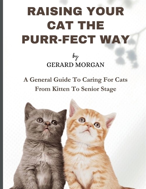 Raising Your Cats The Purr-fect Way: A General Guide To Caring For Cats From Kitten To Senior Stage (Paperback)