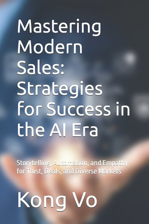 Mastering Modern Sales: Strategies for Success in the AI Era: Storytelling, Automation, and Empathy for Trust, Deals, and Diverse Markets (Paperback)