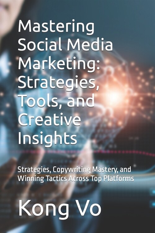Mastering Social Media Marketing: Strategies, Tools, and Creative Insights: Strategies, Copywriting Mastery, and Winning Tactics Across Top Platforms (Paperback)