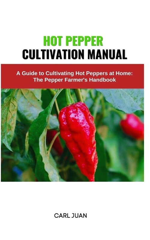 Hot Pepper Cultivation Manual: A Guide to Cultivating Hot Peppers at Home: The Pepper Farmers Handbook (Paperback)