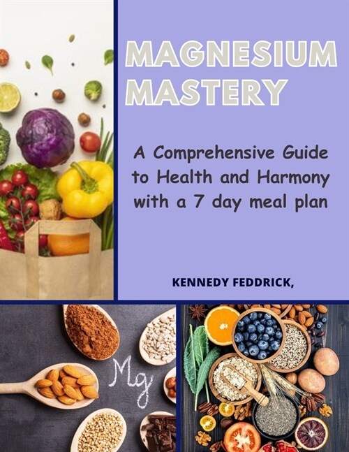 Magnesium Mastery: A Comprehensive Guide to Health and Harmony with a 7 day meal plan (Paperback)