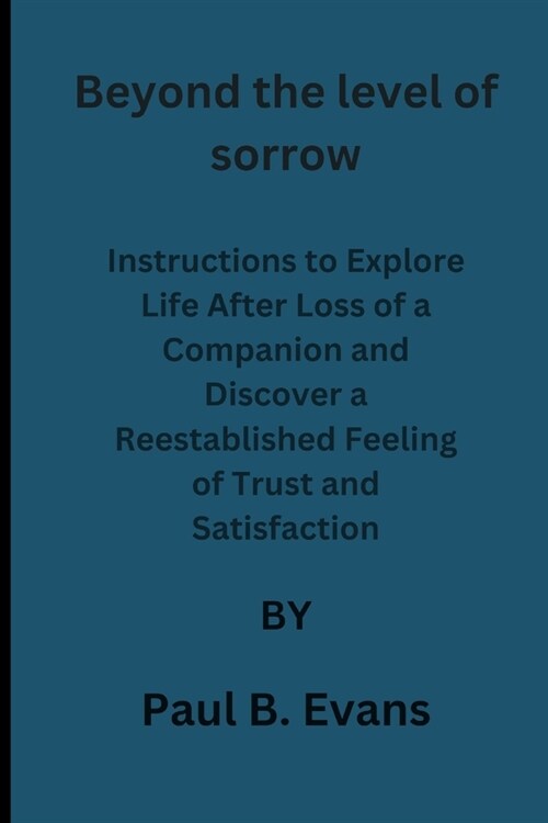 Beyond the level of sorrow: Instructions to Explore Life After Loss of a Companion and Discover a Reestablished Feeling of Trust and Satisfaction: (Paperback)