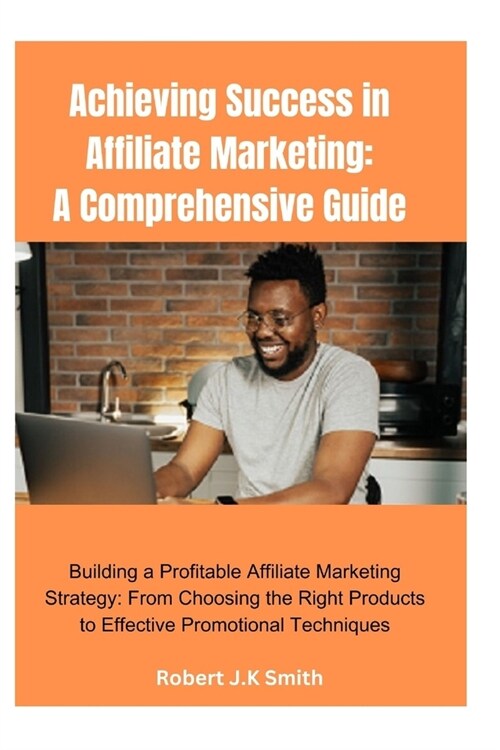 Achieving Success in Affiliate Marketing: A Comprehensive Guide: Building a Profitable Affiliate Marketing Strategy: From Choosing the Right Products (Paperback)