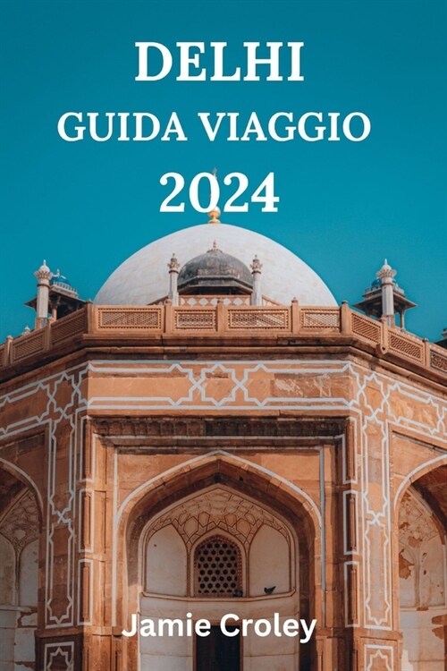 Delhi Guida Viaggio 2024: Il Tuo Compagno Per Esplorare La Capitale Dellindia Con Delizie Culinarie, Attrazioni, Fuori Dai Sentieri Battuti E O (Paperback)