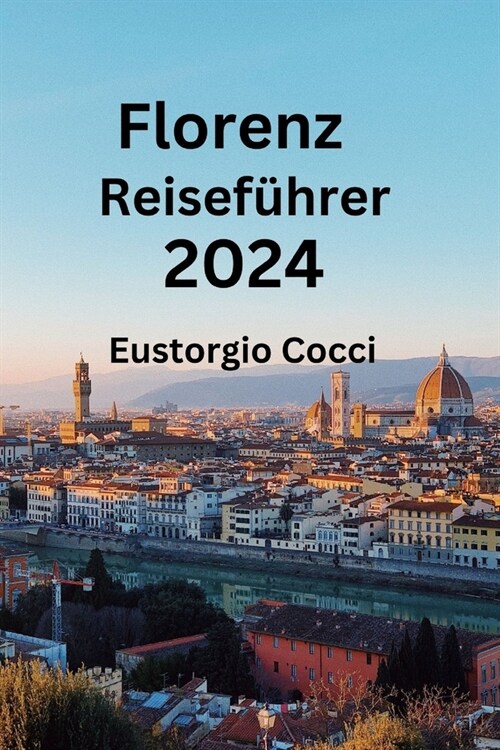 Florenz Reisef?rer 2024: Enth?lung von Florenz: Ein Reisehandbuch zu Kunst, Kultur, Essen, Unterkunft und Geschichte (Paperback)