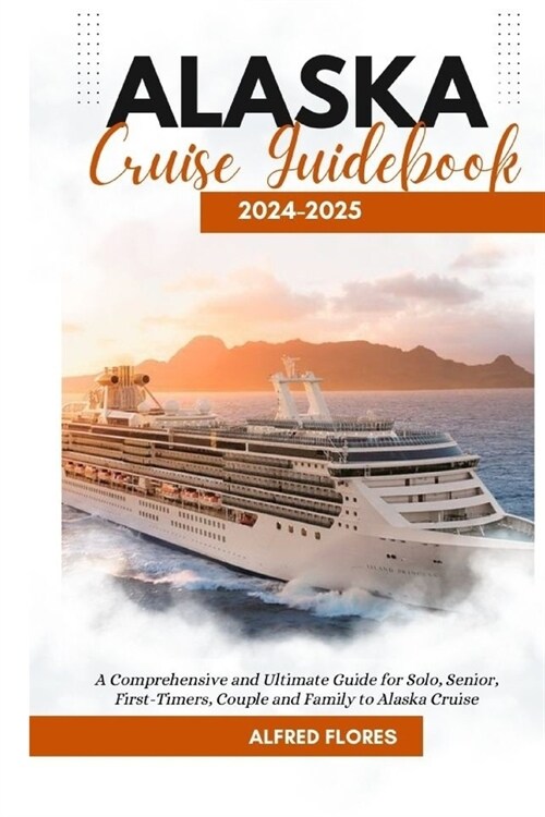 Alaska Cruise Guidebook 2024-2025: A Comprehensive and Ultimate Guide for Solo, Senior, First-Timers, Couple and Family to Alaska Cruise (Paperback)