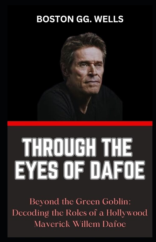 Through the Eyes of Dafoe: Beyond the Green Goblin: Decoding the Roles of a Hollywood Maverick Willem Dafoe (Paperback)