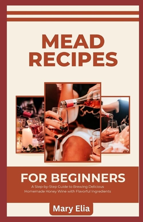 Mead Recipes for Beginners: A Step-by-Step Guide to Brewing Delicious Homemade Honey Wine with Flavorful Ingredients (Paperback)