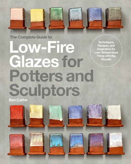 The Complete Guide to Low-Fire Glazes for Potters and Sculptors: Techniques, Recipes, and Inspiration for Low-Temperature Firing with Big Results (Hardcover)