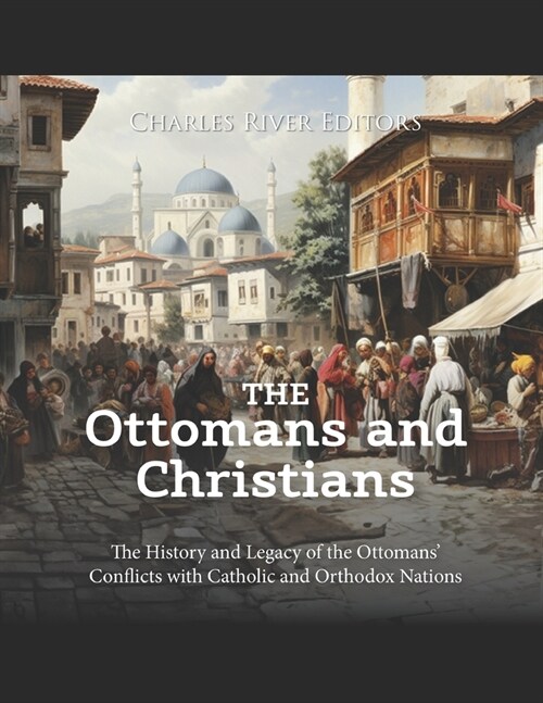 The Ottomans and Christians: The History and Legacy of the Ottomans Conflicts with Catholic and Orthodox Nations (Paperback)