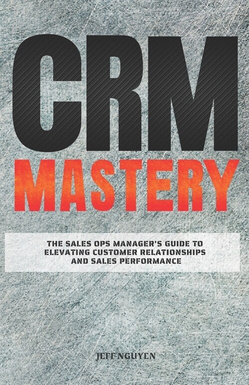 CRM Mastery: The Sales Ops Managers Guide to Elevating Customer Relationships and Sales Performance (Paperback)