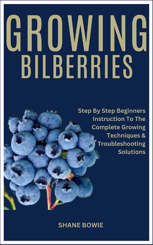 Growing Bilberries: Step By Step Beginners Instruction To The Complete Growing Techniques & Troubleshooting Solutions (Paperback)