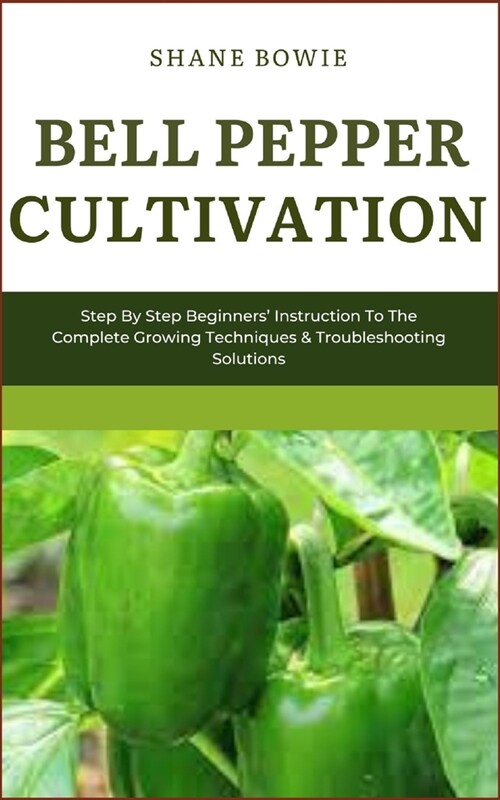 Bell Pepper Cultivation: Step By Step Beginners Instruction To The Complete Growing Techniques & Troubleshooting Solutions (Paperback)