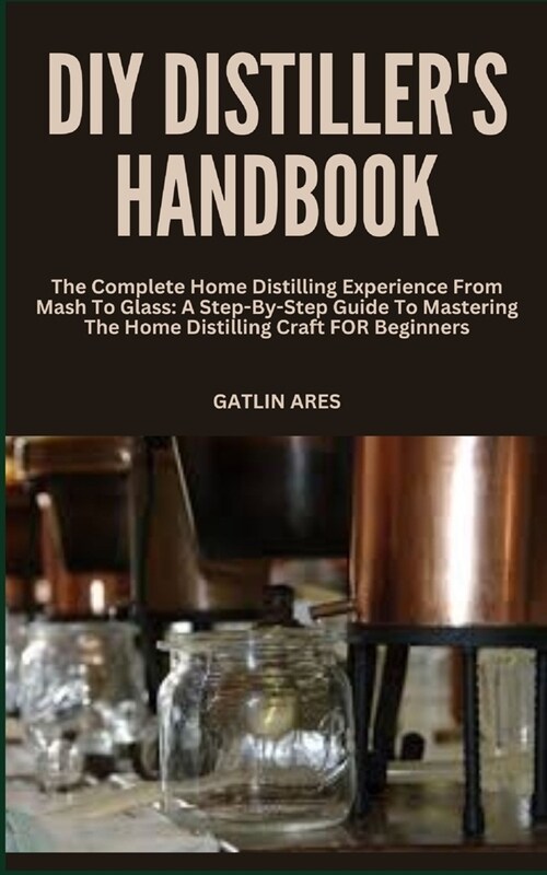 DIY Distillers Handbook: The Complete Home Distilling Experience From Mash To Glass: A Step-By-Step Guide To Mastering The Home Distilling Craf (Paperback)
