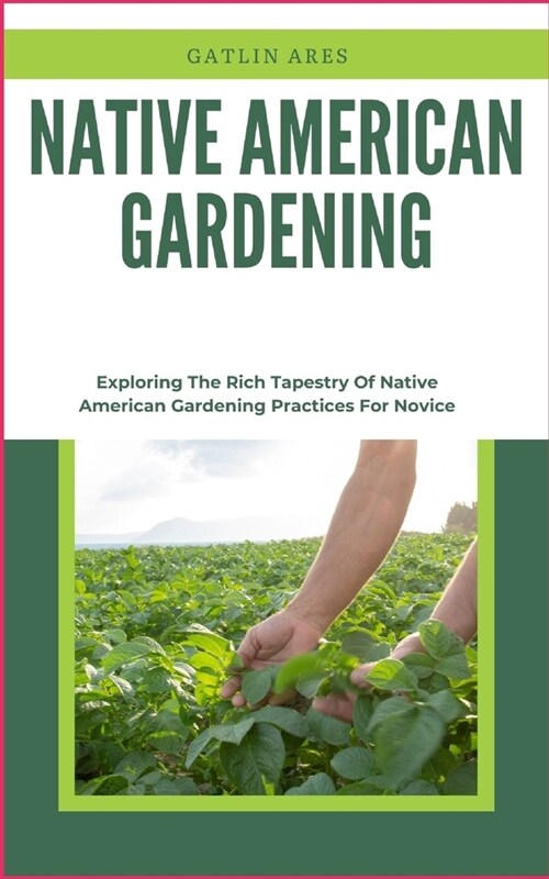 Native American Gardening: Exploring The Rich Tapestry Of Native American Gardening Practices For Novice (Paperback)