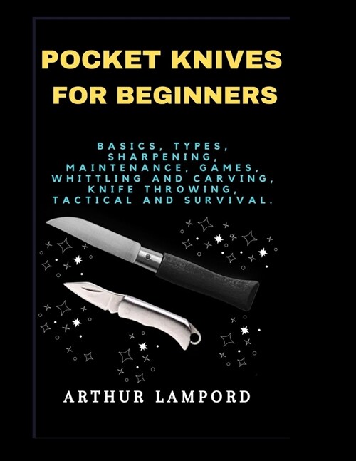 Pocket Knives for Beginners: Basics, Types, Sharpening, Maintenance, Games, Whittling And Carving, Knife Throwing, Tactical And Survival. (Paperback)