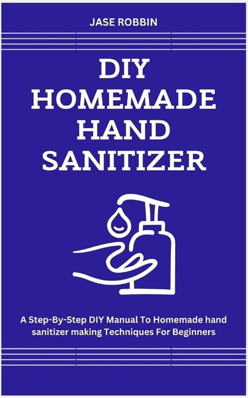 DIY Homemade Hand Sanitizer: A Step-By-Step DIY Manual To Homemade hand sanitizer making Techniques For Beginners (Paperback)