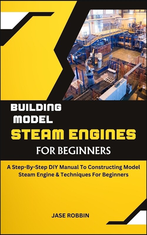 Building Model Steam Engines for Beginners: A Step-By-Step DIY Manual To Constructing Model Steam Engine & Techniques For Beginners (Paperback)
