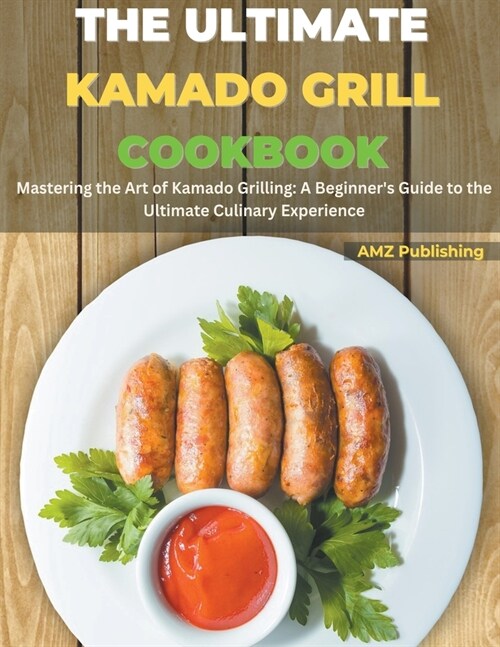 The Ultimate Kamado Grill Cookbook: Mastering the Art of Kamado Grilling: A Beginners Guide to the Ultimate Culinary Experience (Paperback)