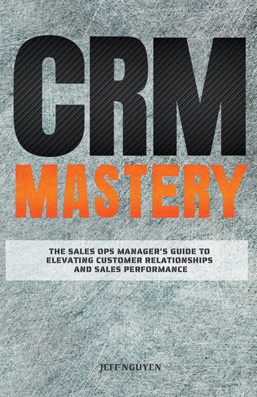 CRM Mastery: The Sales Ops Managers Guide to Elevating Customer Relationships and Sales Performance (Paperback)