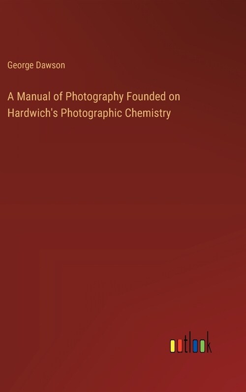 A Manual of Photography Founded on Hardwichs Photographic Chemistry (Hardcover)