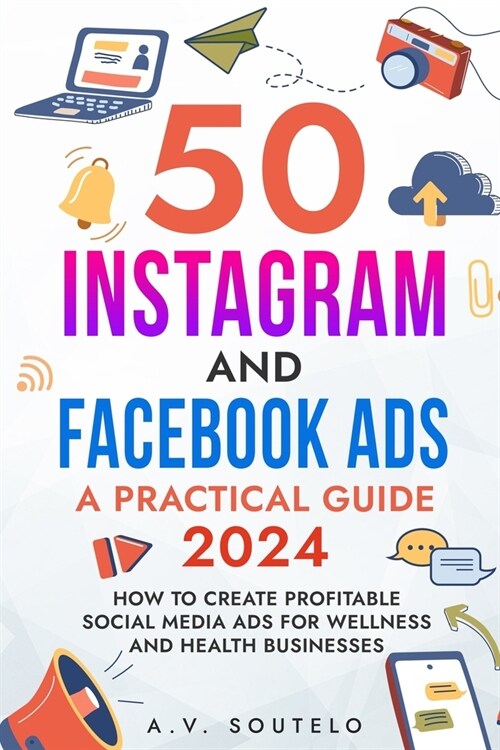 50 Instagram and Facebook Ads: A Practical Guide 2024: How to Create Profitable Social Media Ads for Wellness and Health Businesses (Paperback)