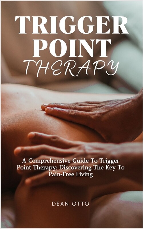 Trigger Point Therapy: A Comprehensive Guide To Trigger Point Therapy: Discovering The Key To Pain-Free Living (Paperback)