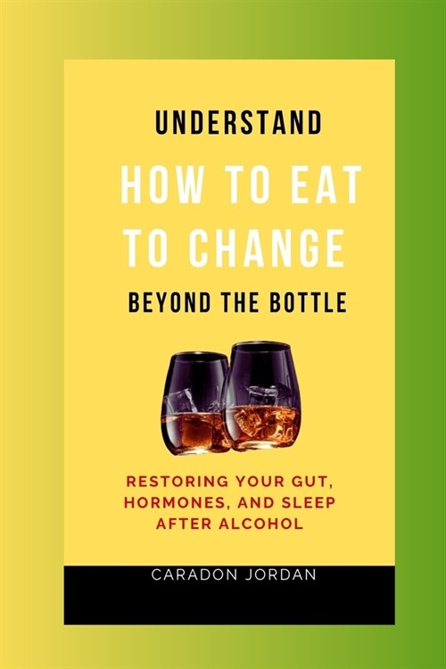 Understand How to Eat to Change Beyond the Bottle: Restoring Your Gut, Hormones, and Sleep After Alcohol (Paperback)