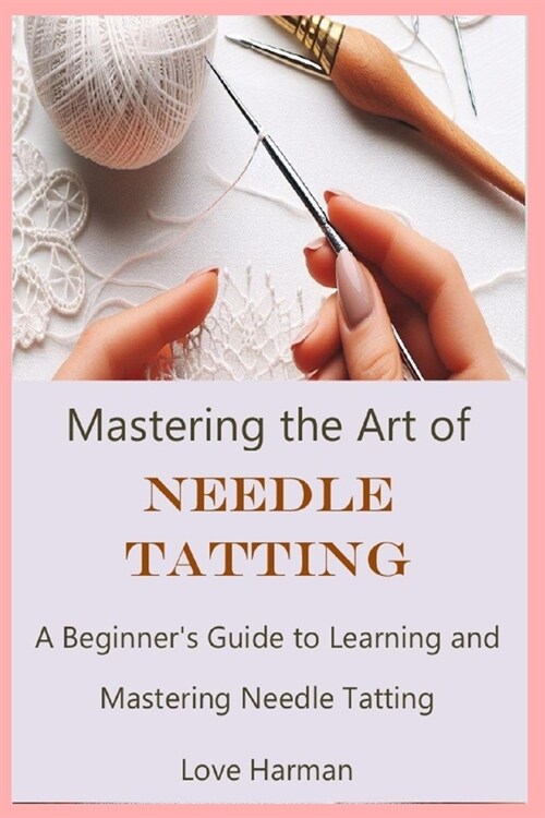 Mastering the Art of Needle Tatting: A Beginners Guide to Learning and Mastering Needle Tatting (Paperback)