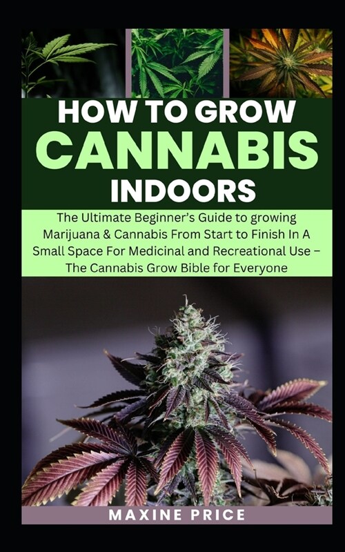 How To Grow Cannabis Indoors: The Beginners Guide to growing Marijuana & Cannabis From Start to Finish In A Small Space For Medicinal and Recreatio (Paperback)