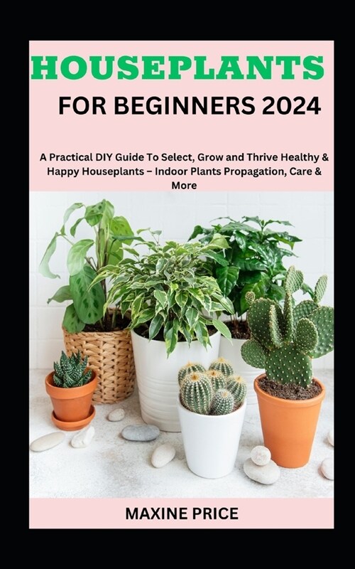 Houseplants For Beginners 2024: A Practical DIY Guide To Select, Grow and Thrive Healthy & Happy Houseplants - Indoor Plants Propagation, Care & More (Paperback)