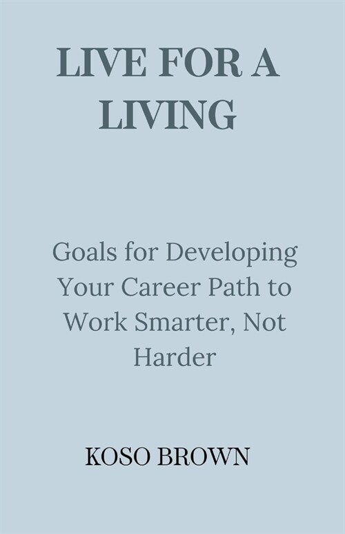 Live for a Living: Goals for Developing Your Career Path to Work Smarter, Not Harder (Paperback)