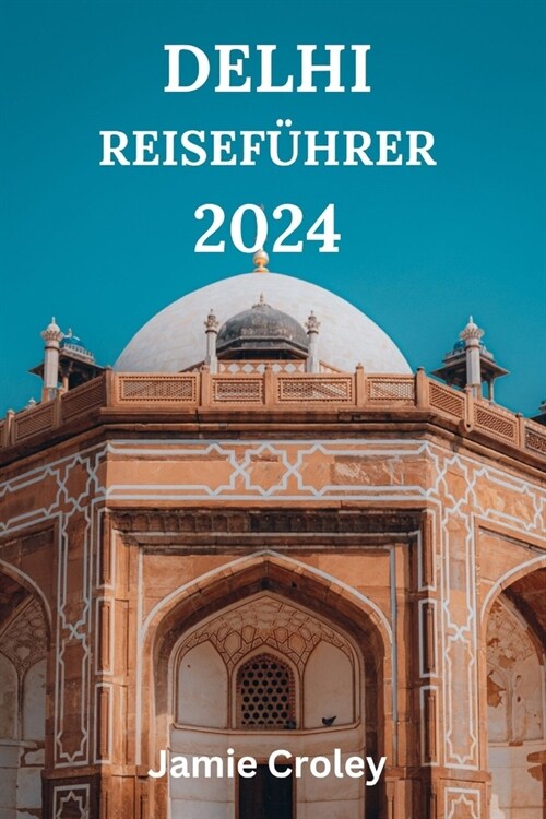 Delhi Reisef?rer 2024: Ihr Begleiter F? Die Erkundung Der Hauptstadt Indiens Mit Kulinarischen K?tlichkeiten, Sehensw?digkeiten, Abseits D (Paperback)