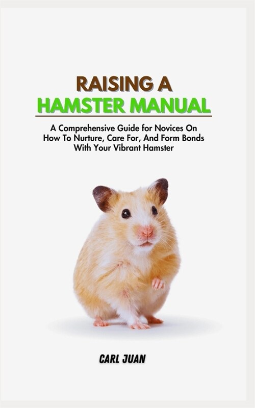 Raising a Hamster: A Comprehensive Guide for Novices On How To Nurture, Care For, And Form Bonds With Your Vibrant Hamster (Paperback)