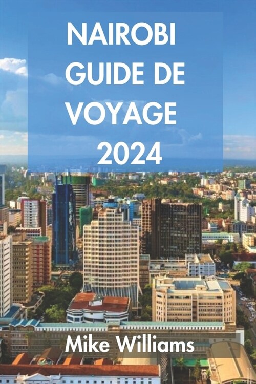 Nairobi Guide de Voyage 2024: Le Guide Ultime Et Complet Pour Tout D?ouvrir Sur La Capitale Et La Plus Grande Ville Du Kenya (Paperback)