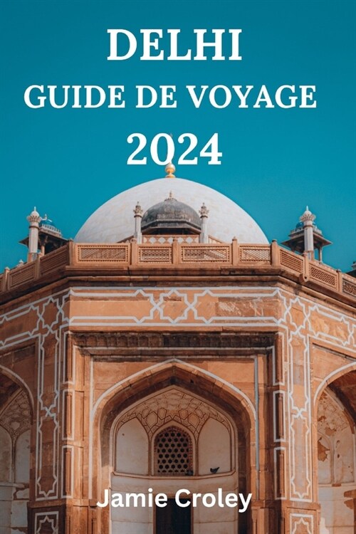 Delhi Guide de Voyage 2024: VOTRE COMPAGNON POUR EXPLORER LA CAPITALE DE LINDE AVEC DES D?ICES CULINAIRES, DES ATTRACTIONS, HORS DES SENTIERS BA (Paperback)