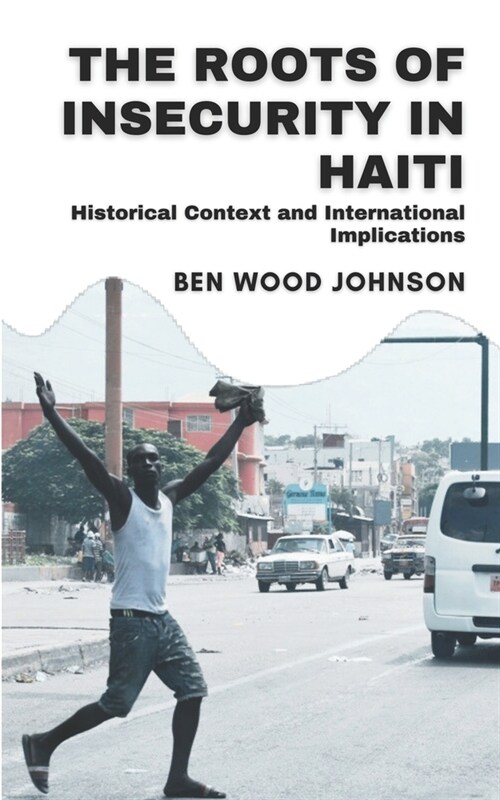 The Roots of Insecurity in Haiti: Historical Context and International Implications (Paperback)