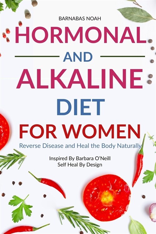 Hormonal and Alkaline Diet For Women: Reverse Ailments and Heal the Body Naturally Inspired By Barbara Oneill Self Heal By Design (Paperback)