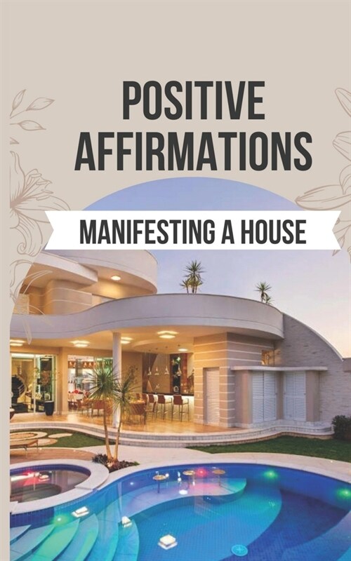 Positive Affirmations for Manifesting a House: 50 Affirmations to Say Goodbye to the Frustration of Unmet Desires and Hello to the Joy of Manifesting (Paperback)