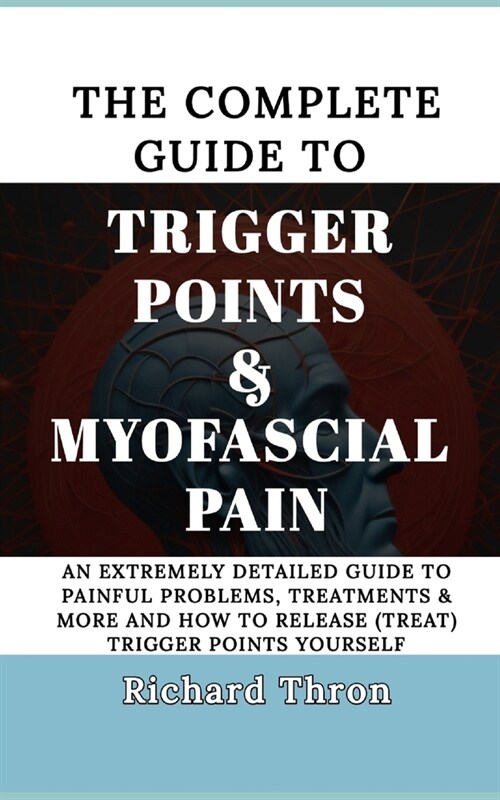 The Complete Guide to Trigger Points & Myofascial Pain: An Extremely Detailed Guide to Painful Problems, Treatments & More and How to Release (treat) (Paperback)