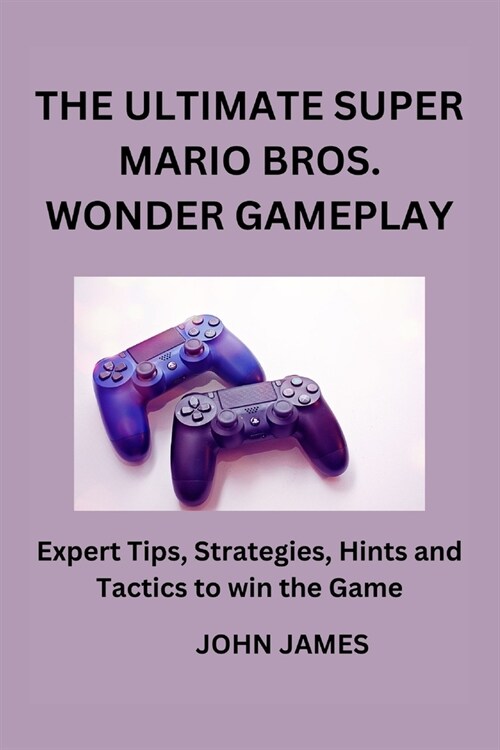 The Ultimate Super Mario Bros Wonder Gameplay: The Unofficial Companion Player Guide for Beginners and Seasoned Adventurers (Paperback)