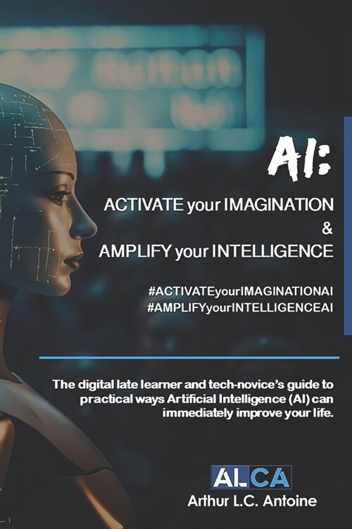 AI: ACTIVATE your IMAGINATION & AMPLIFY your INTELLIGENCE: The digital late learner and tech-novices guide to practical w (Paperback)