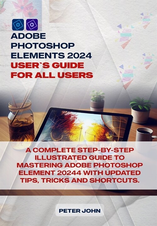 Adobe Photoshop Element 2024 User Guide for All Users: A Complete Step-By-Step Illustrated Guide to Mastering Adobe Photoshop Element 2024 with Update (Paperback)