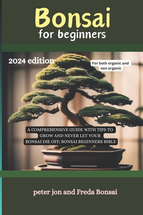 Bonsai for beginners: A comprehensive guide with tips to grow and never let your bonsai die off; Bonsai beginners bible 2024 EDITION (Paperback)