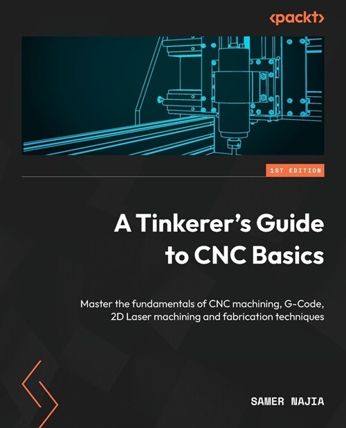 A Tinkerers Guide to CNC Basics: Master the fundamentals of CNC machining, G-Code, 2D Laser machining and fabrication techniques (Paperback)