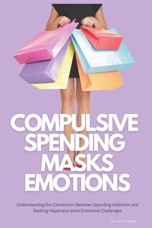 Compulsive Spending Masks Emotions: Understanding the Connection Between Spending Addiction and Seeking Happiness amid Emotional Challenges (Paperback)