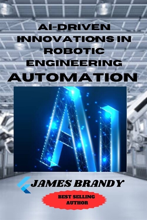 AI-driven Innovations in Robotic Engineering Automation: Beyond Automation: Navigating Tomorrows Frontiers with AI-Infused Robotics (Paperback)