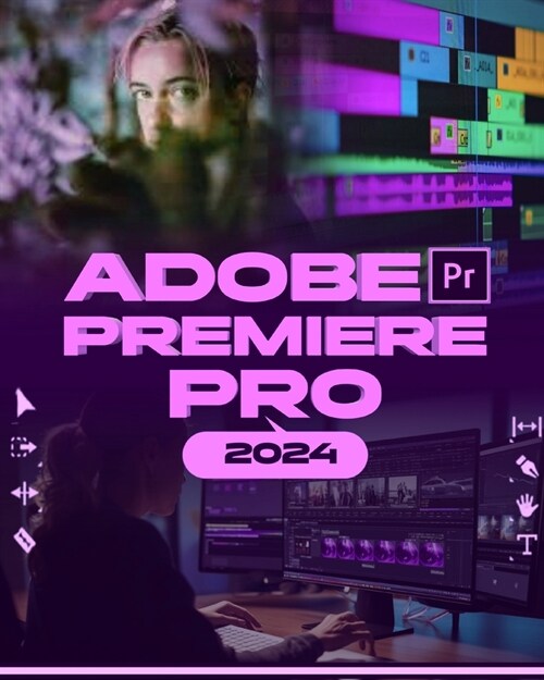 Adobe Premiere Pro 2024: Your Ultimate Toolkit to Learn the Newest Features, Techniques, and Secrets for Seamless Video Editing in Adobe Premie (Paperback)